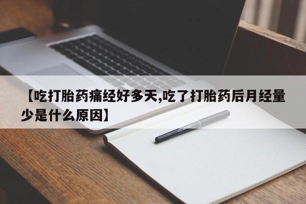 流产药使用【吃打胎药痛经好多天,吃了打胎药后月经量少是什么原因】