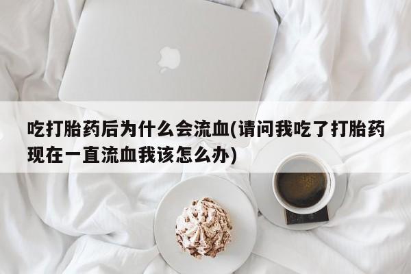 流产药使用吃打胎药后为什么会流血(请问我吃了打胎药现在一直流血我该怎么办)