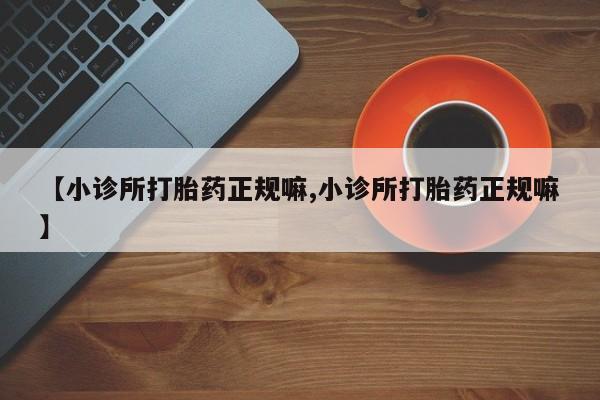 流产药使用【小诊所打胎药正规嘛,小诊所打胎药正规嘛】