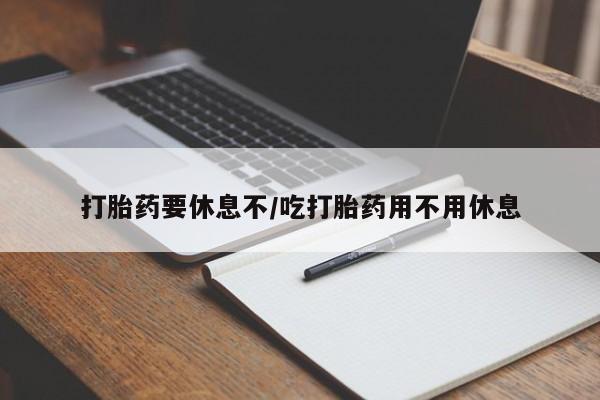流产药使用打胎药要休息不/吃打胎药用不用休息