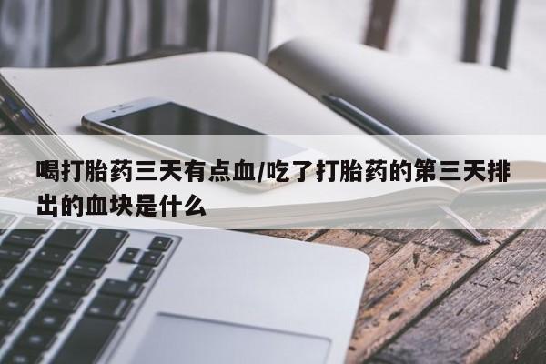 流产药使用喝打胎药三天有点血/吃了打胎药的第三天排出的血块是什么