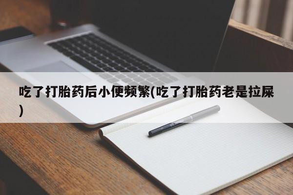 流产药使用吃了打胎药后小便频繁(吃了打胎药老是拉屎)