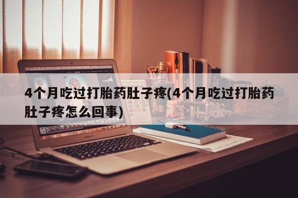 流产药使用4个月吃过打胎药肚子疼(4个月吃过打胎药肚子疼怎么回事)