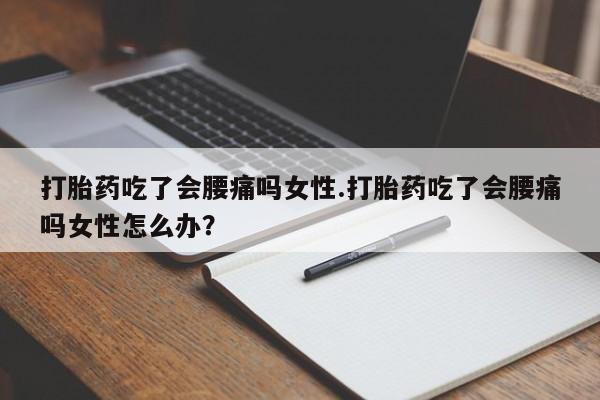 流产药使用打胎药吃了会腰痛吗女性.打胎药吃了会腰痛吗女性怎么办？