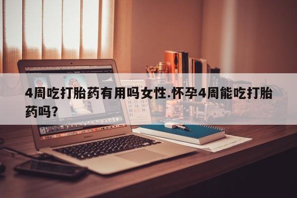 流产药使用4周吃打胎药有用吗女性.怀孕4周能吃打胎药吗？