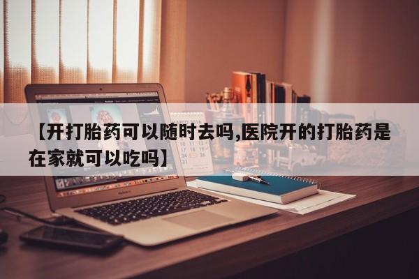 流产药使用【开打胎药可以随时去吗,医院开的打胎药是在家就可以吃吗】