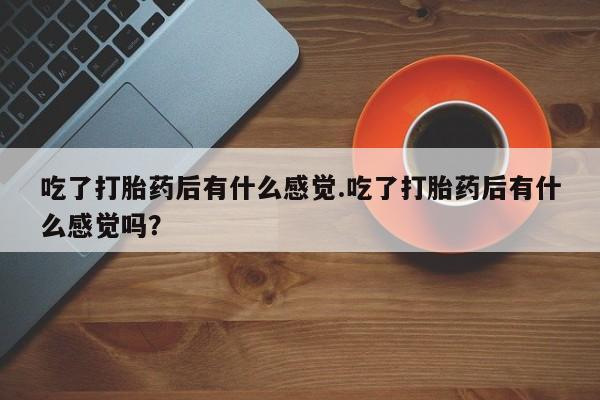 流产药使用吃了打胎药后有什么感觉.吃了打胎药后有什么感觉吗？
