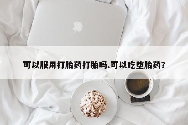 流产药使用可以服用打胎药打胎吗.可以吃堕胎药？
