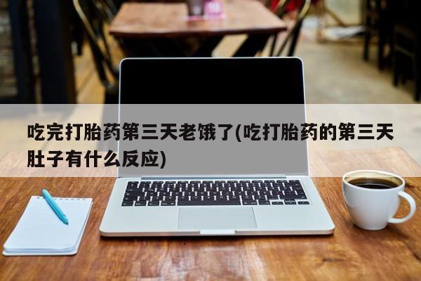 流产药使用吃完打胎药第三天老饿了(吃打胎药的第三天肚子有什么反应)