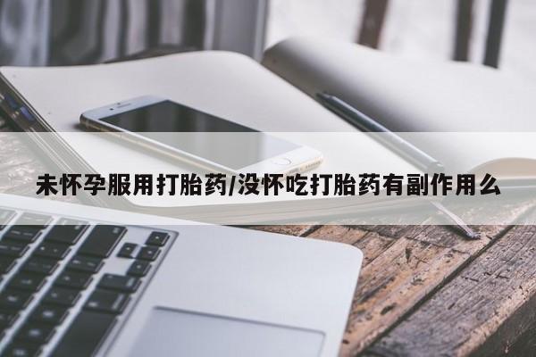 流产药使用未怀孕服用打胎药/没怀吃打胎药有副作用么