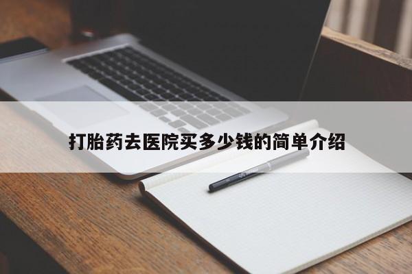 流产药使用打胎药去医院买多少钱的简单介绍