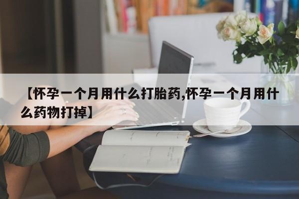 流产药使用【怀孕一个月用什么打胎药,怀孕一个月用什么药物打掉】