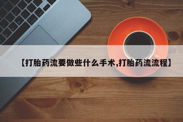 流产药使用【打胎药流要做些什么手术,打胎药流流程】