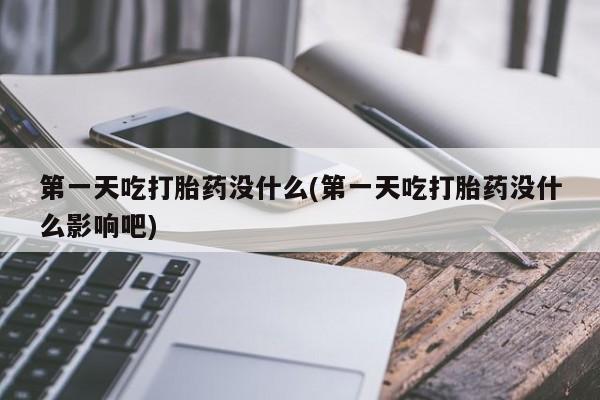 流产药使用第一天吃打胎药没什么(第一天吃打胎药没什么影响吧)