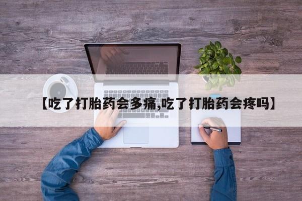 流产药使用【吃了打胎药会多痛,吃了打胎药会疼吗】