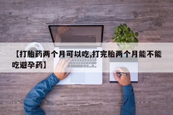 流产药使用【打胎药两个月可以吃,打完胎两个月能不能吃避孕药】