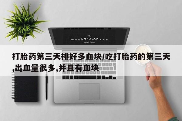 流产药使用打胎药第三天排好多血块/吃打胎药的第三天,出血量很多,并且有血块