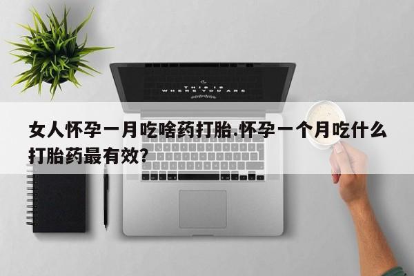 流产药使用女人怀孕一月吃啥药打胎.怀孕一个月吃什么打胎药最有效？