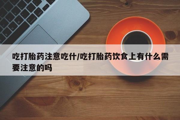 流产药使用吃打胎药注意吃什/吃打胎药饮食上有什么需要注意的吗