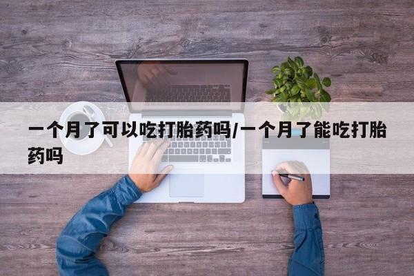 流产药使用一个月了可以吃打胎药吗/一个月了能吃打胎药吗