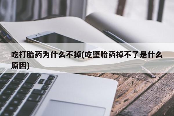 流产药使用吃打胎药为什么不掉(吃堕胎药掉不了是什么原因)