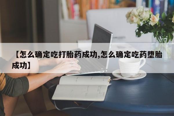 流产药使用【怎么确定吃打胎药成功,怎么确定吃药堕胎成功】