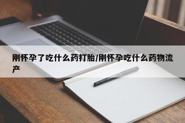 流产药使用刚怀孕了吃什么药打胎/刚怀孕吃什么药物流产