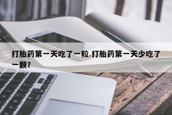 流产药使用打胎药第一天吃了一粒.打胎药第一天少吃了一颗？