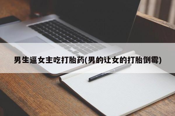 流产药使用男生逼女主吃打胎药(男的让女的打胎倒霉)
