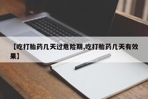 流产药使用【吃打胎药几天过危险期,吃打胎药几天有效果】