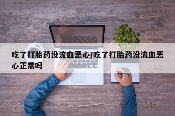 流产药使用吃了打胎药没流血恶心/吃了打胎药没流血恶心正常吗