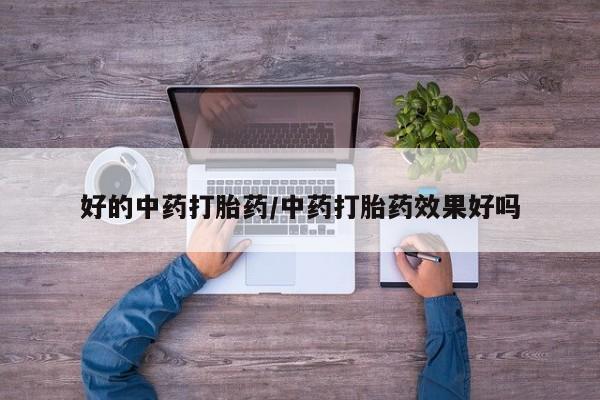 流产药使用好的中药打胎药/中药打胎药效果好吗