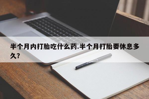流产药使用半个月内打胎吃什么药.半个月打胎要休息多久？