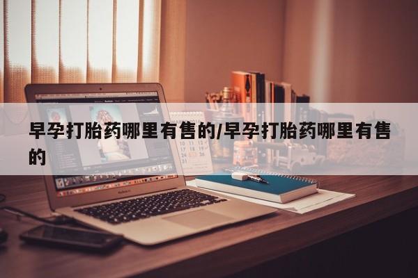 流产药使用早孕打胎药哪里有售的/早孕打胎药哪里有售的