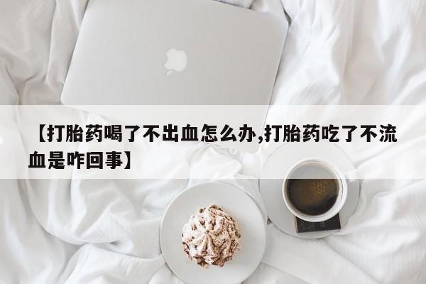 流产药使用【打胎药喝了不出血怎么办,打胎药吃了不流血是咋回事】