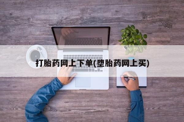 流产药使用打胎药网上下单(堕胎药网上买)