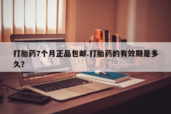 流产药使用打胎药7个月正品包邮.打胎药的有效期是多久？