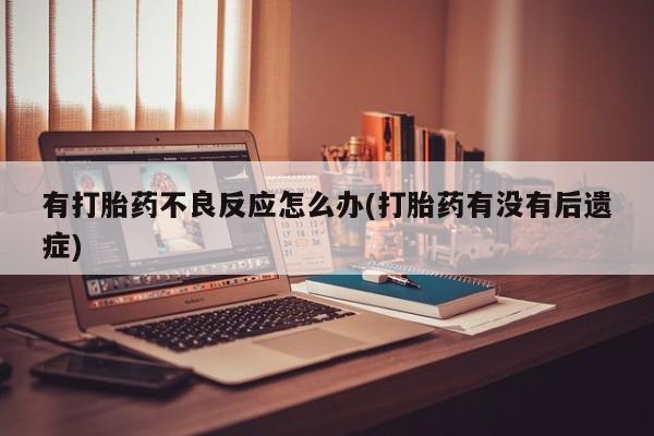 流产药使用有打胎药不良反应怎么办(打胎药有没有后遗症)