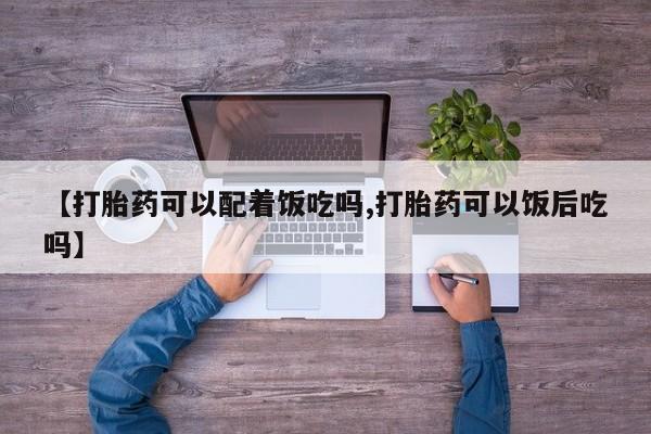 流产药使用【打胎药可以配着饭吃吗,打胎药可以饭后吃吗】