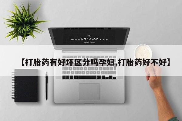 流产药使用【打胎药有好坏区分吗孕妇,打胎药好不好】