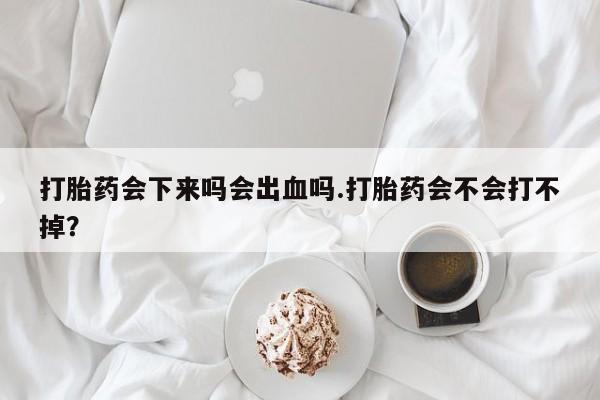 流产药使用打胎药会下来吗会出血吗.打胎药会不会打不掉？