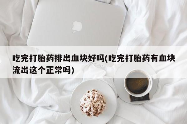 流产药使用吃完打胎药排出血块好吗(吃完打胎药有血块流出这个正常吗)