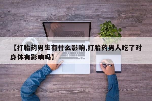 流产药使用【打胎药男生有什么影响,打胎药男人吃了对身体有影响吗】