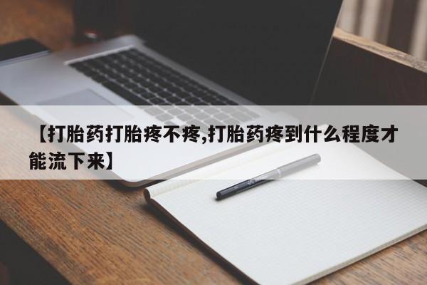流产药使用【打胎药打胎疼不疼,打胎药疼到什么程度才能流下来】