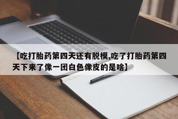 流产药使用【吃打胎药第四天还有脱模,吃了打胎药第四天下来了像一团白色像皮的是啥】