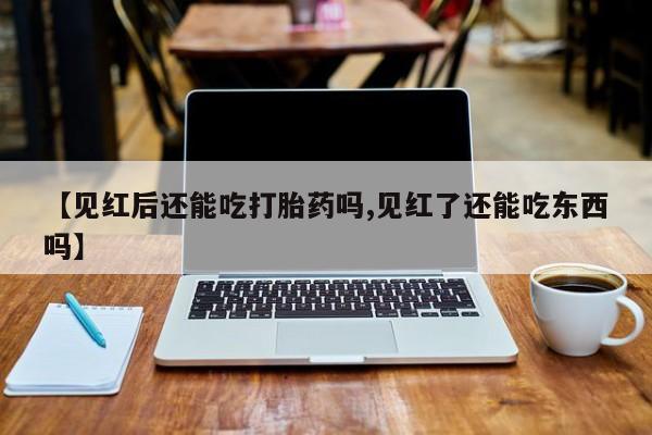 流产药使用【见红后还能吃打胎药吗,见红了还能吃东西吗】