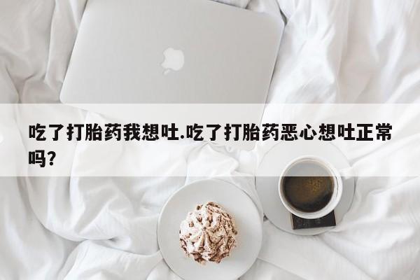 流产药使用吃了打胎药我想吐.吃了打胎药恶心想吐正常吗？