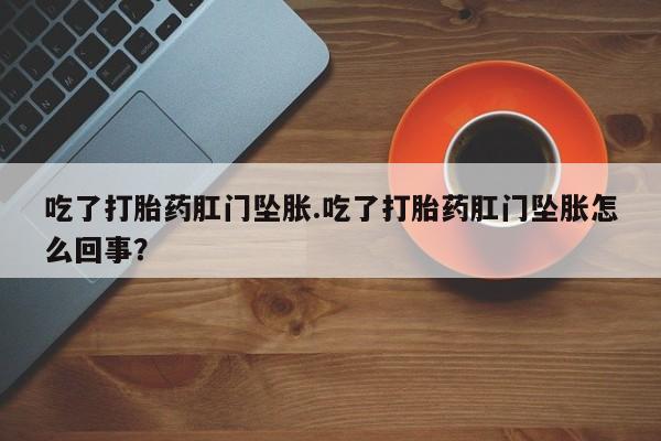 流产药使用吃了打胎药肛门坠胀.吃了打胎药肛门坠胀怎么回事？