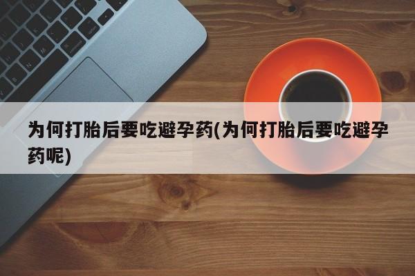 流产药使用为何打胎后要吃避孕药(为何打胎后要吃避孕药呢)