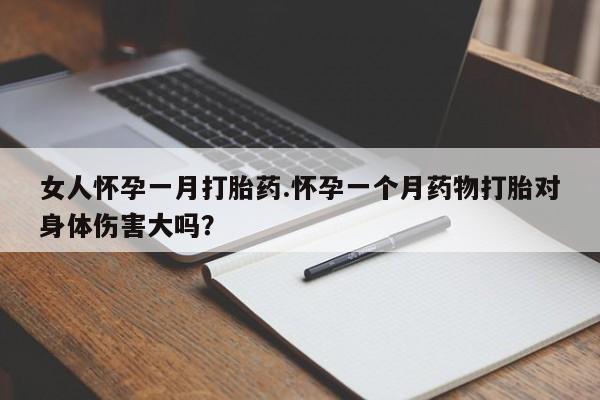 流产药使用女人怀孕一月打胎药.怀孕一个月药物打胎对身体伤害大吗？